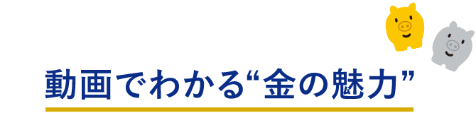 動画でわかる“金の魅力”