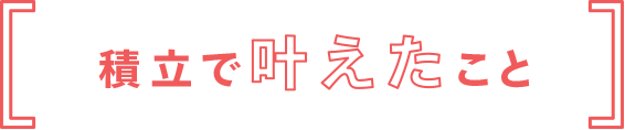 積立で叶えたこと